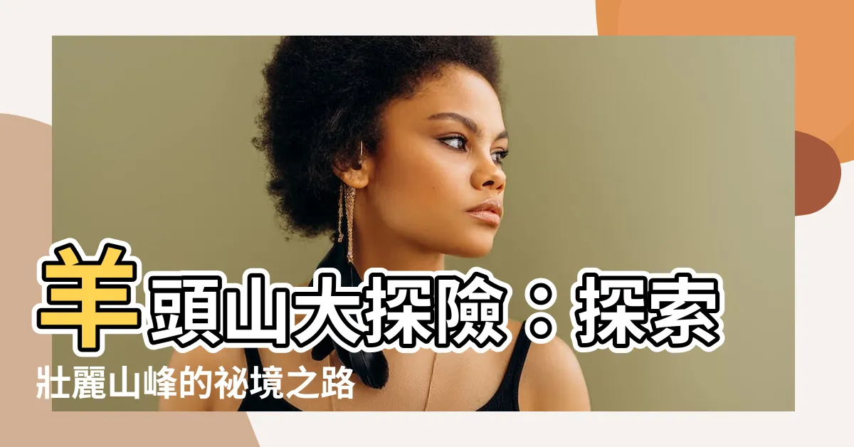 【羊頭】羊頭山大探險：探索壯麗山峯的秘境之路