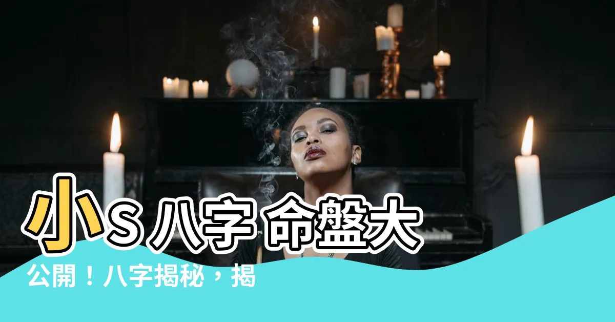 【小s 八字】小S 八字 命盤大公開！八字揭秘，揭開她真實的面貌！