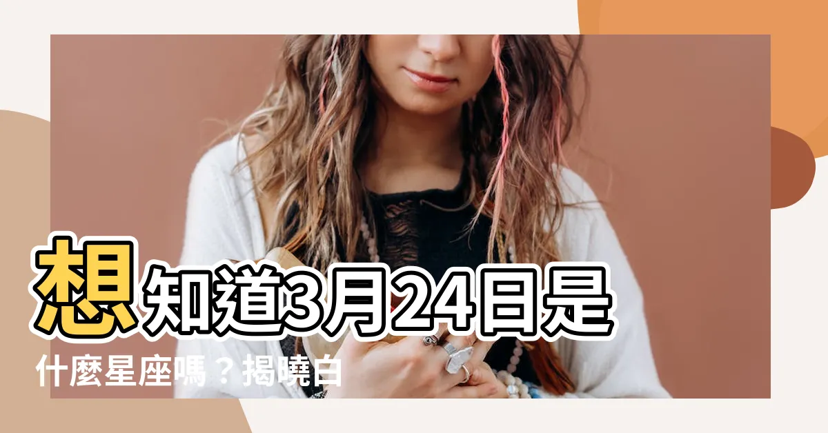 【3月24日是什麼星座】想知道3月24日是什麼星座嗎?揭曉白羊座的神秘面紗