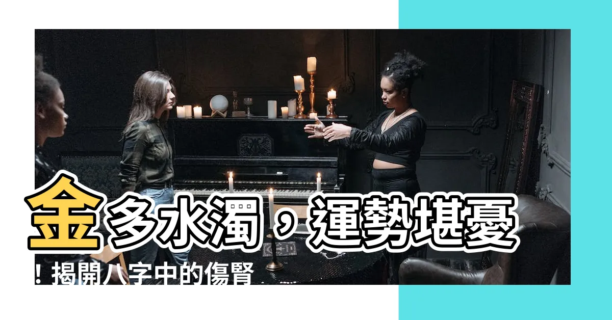【金多水濁】金多水濁，運勢堪憂！揭開八字中的傷腎隱患
