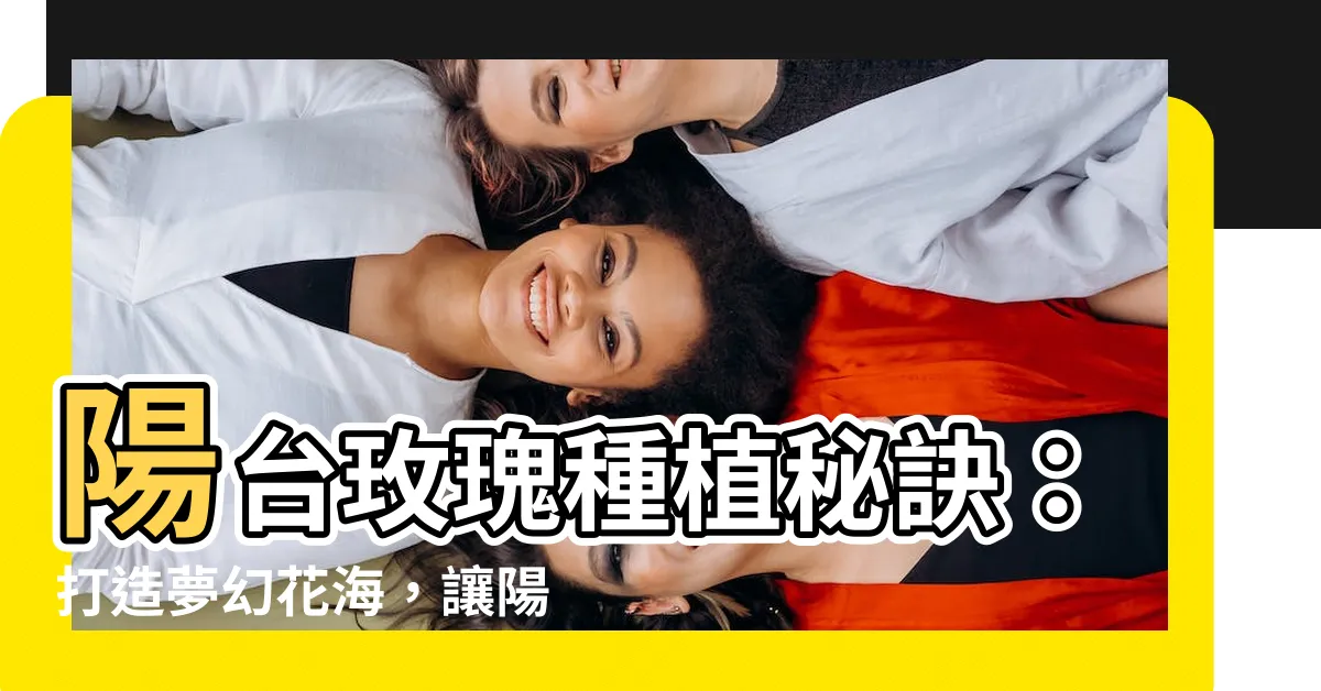 【玫瑰種植陽台】陽台玫瑰種植秘訣：打造夢幻花海，讓陽台變花園