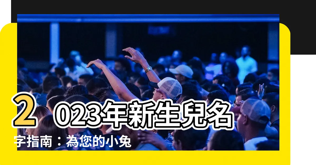 【2023男生名字】2023年新生兒名字指南：為您的小兔寶寶取個帥氣的名字