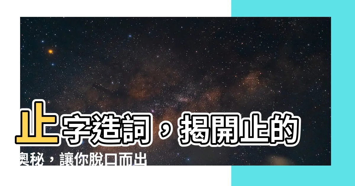 【止 造詞】止字造詞，揭開止的奧秘，讓你脱口而出！