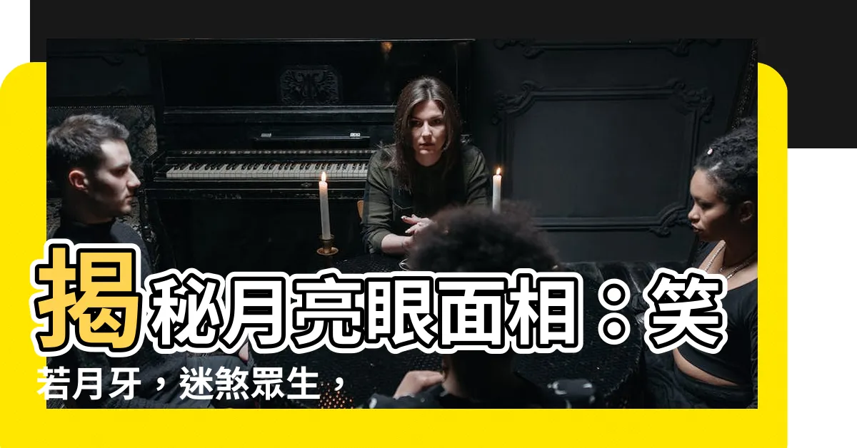 【月亮眼面相】揭秘月亮眼面相：笑若月牙，迷煞眾生，點亮自己照耀他人