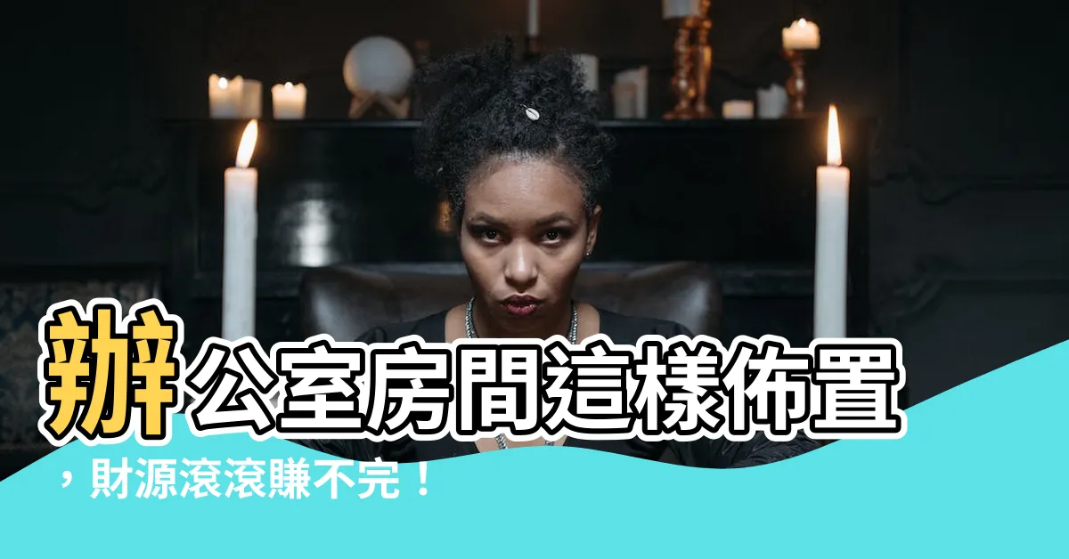 【辦公室房間】辦公室房間這樣佈置，財源滾滾賺不完！
