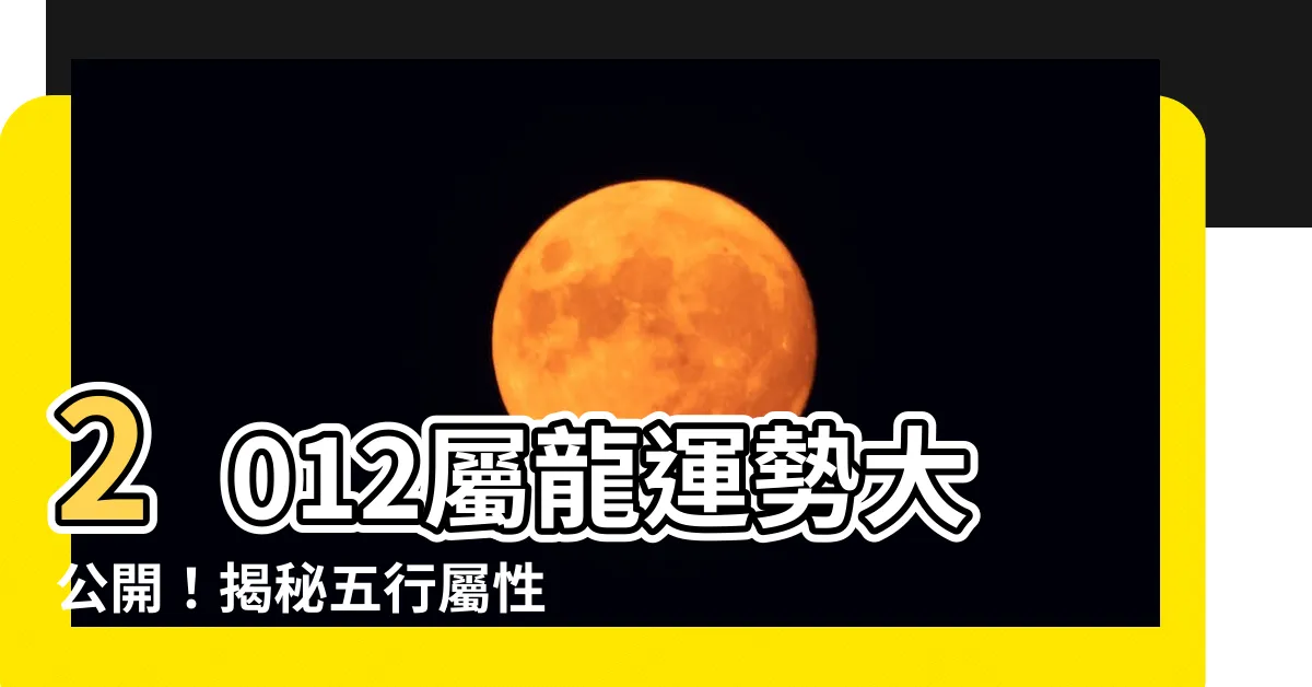 【2012 龍】2012屬龍運勢大公開！揭秘五行屬性和人生命運