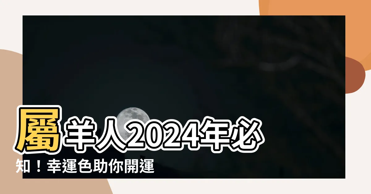 【屬羊 幸運色】屬羊人2024年必知！幸運色助你開運避災