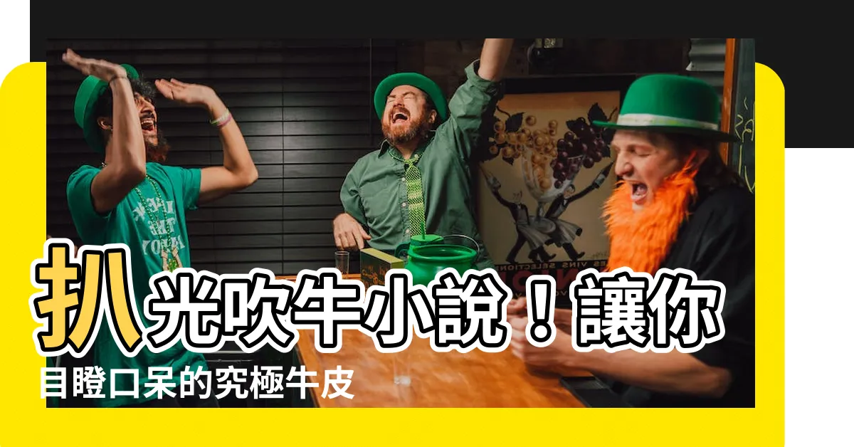 【扒光吹牛 小説】扒光吹牛小説！讓你目瞪口呆的究極牛皮大全