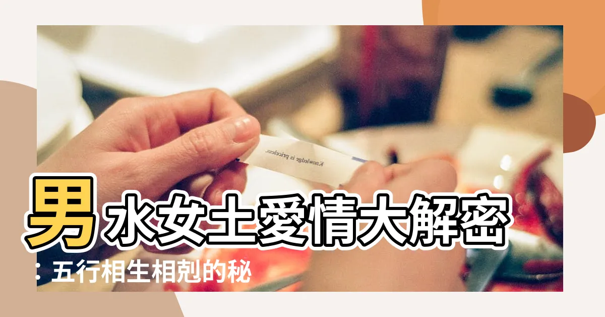 【男水女土】男水女土愛情大解密：五行相生相剋的秘密