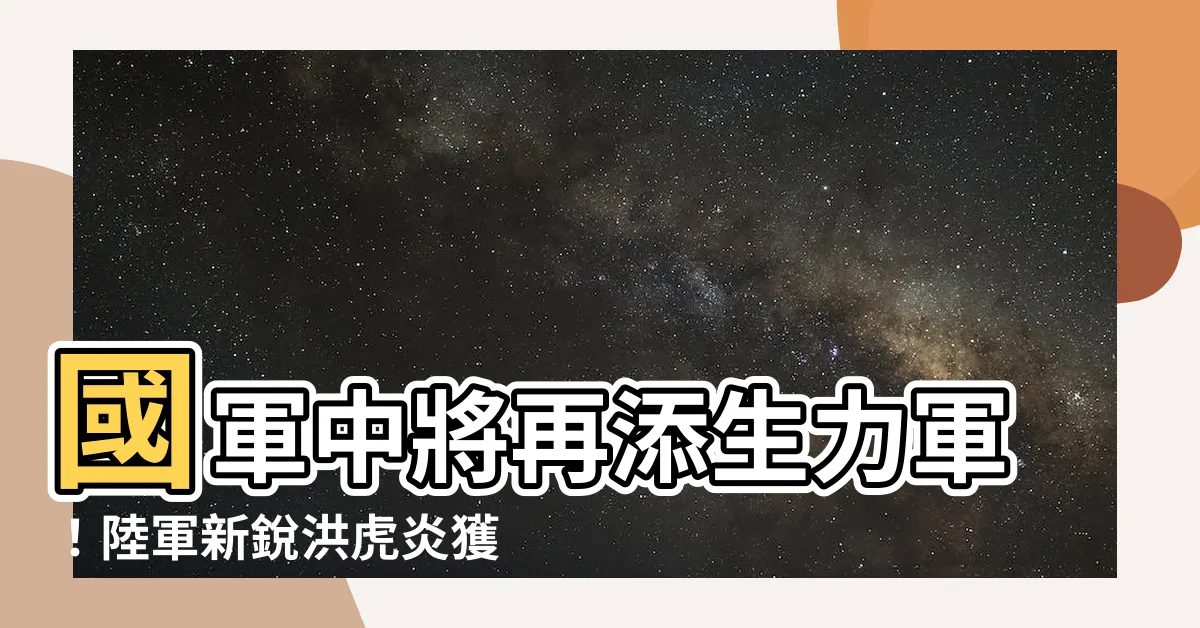 【洪虎焱中將】國軍中將再添生力軍！陸軍新鋭洪虎炎獲總統勉勵