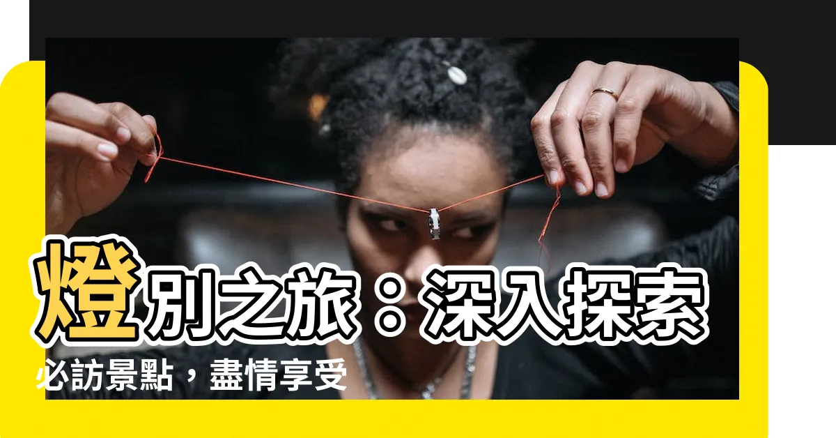 【燈別】燈別之旅：深入探索必訪景點，盡情享受燈別迷人之處！