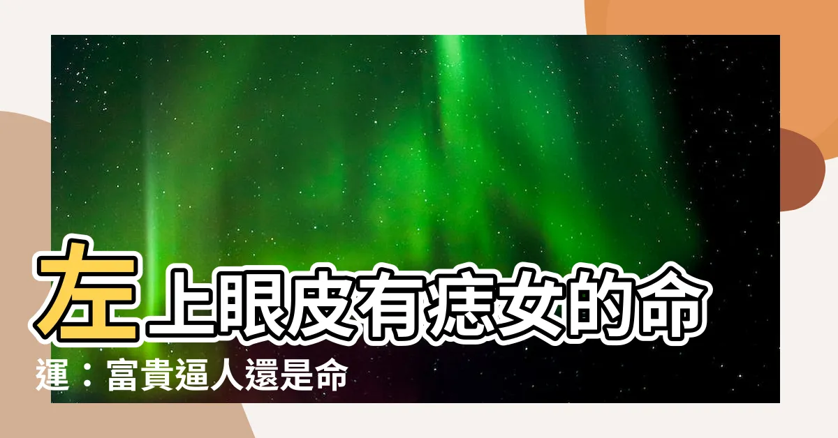 【左上眼皮有痣女】左上眼皮有痣女的命運：富貴逼人還是命途多舛？