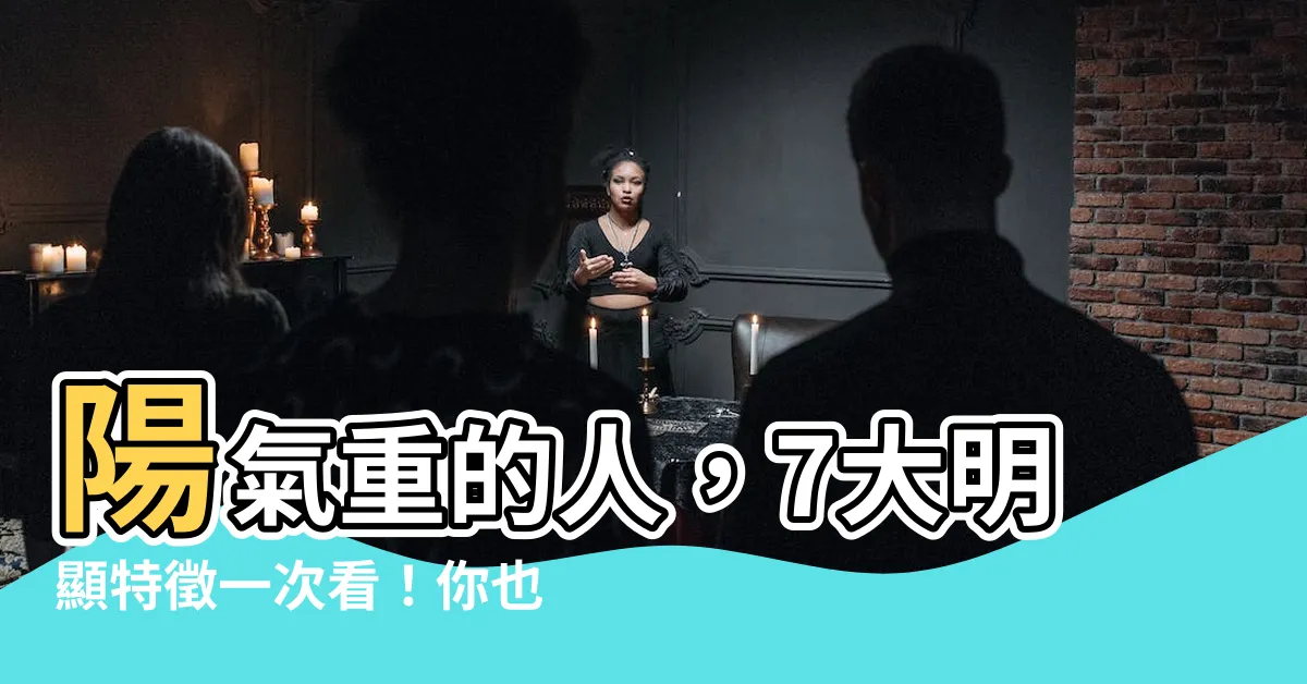 【陽氣重的人】陽氣重的人，7大明顯特徵一次看！你也擁有嗎？