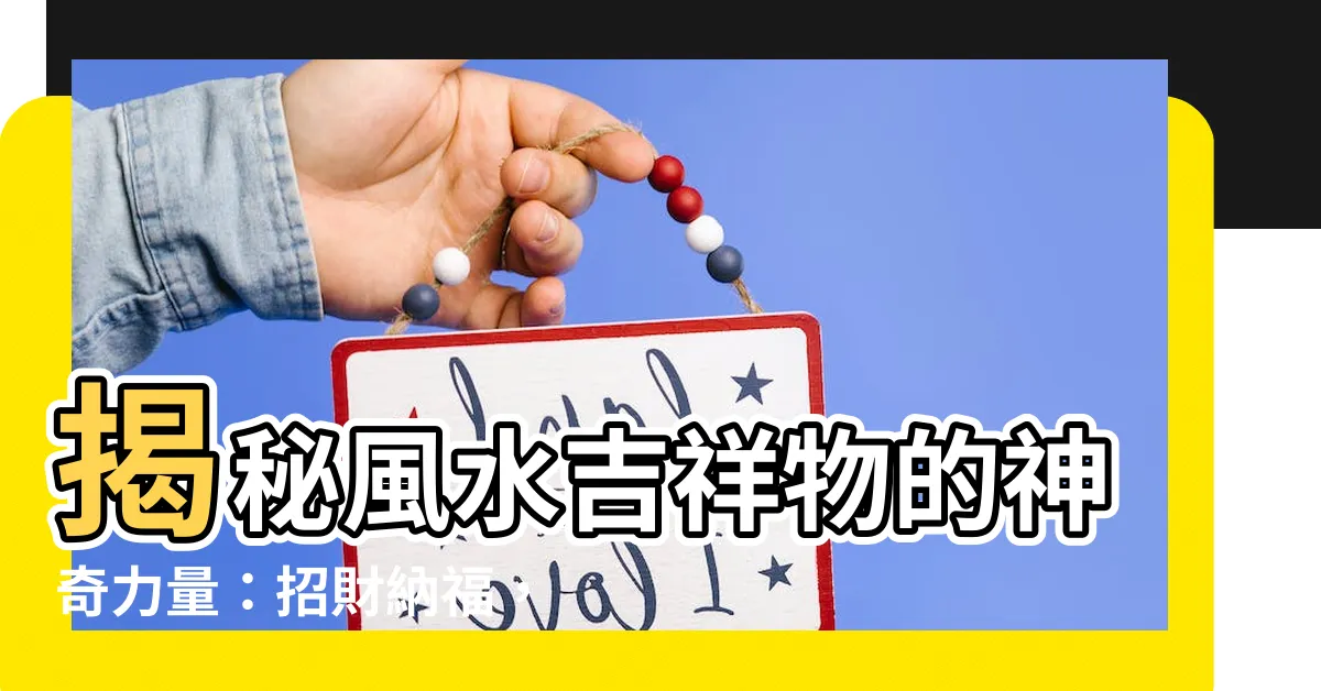 【風水吉祥物】揭秘風水吉祥物的神奇力量：招財納福，化煞驅邪