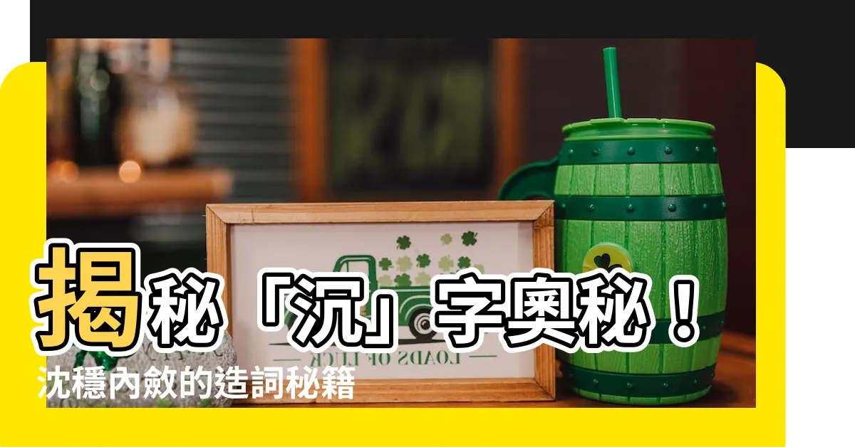 【沈造詞】揭秘「沉」字奧秘！沈穩內斂的造詞秘籍