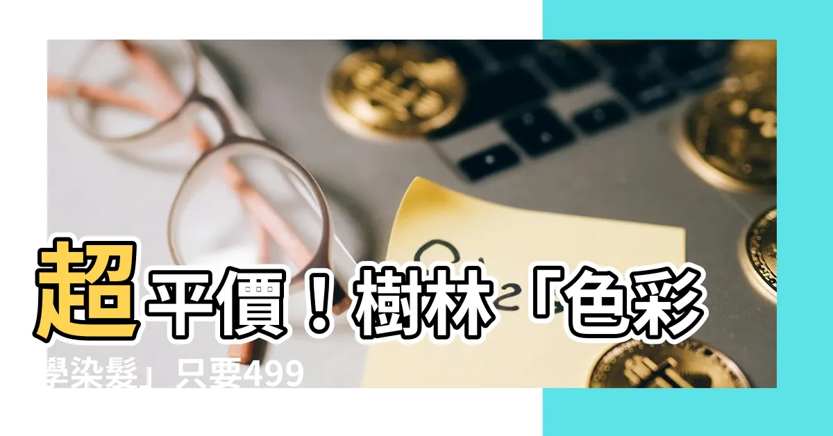 【色彩學樹林】超平價！樹林「色彩學染髮」只要499元！