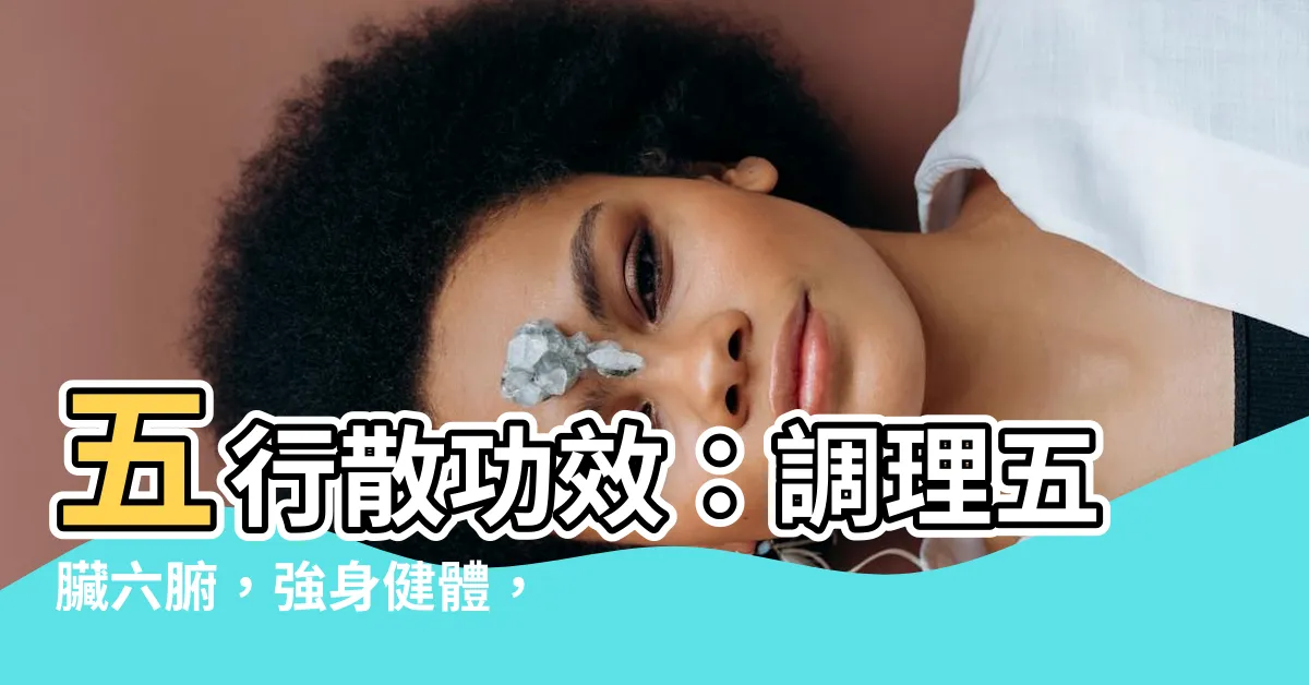 【五行散 功效】五行散功效：調理五臟六腑，強身健體，不可錯過的養生秘方