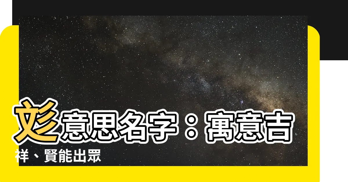 【彣意思名字】彣意思名字：寓意吉祥、賢能出眾