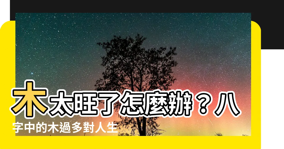【木太】木太旺了怎麼辦？八字中的木過多對人生的影響及化解方法