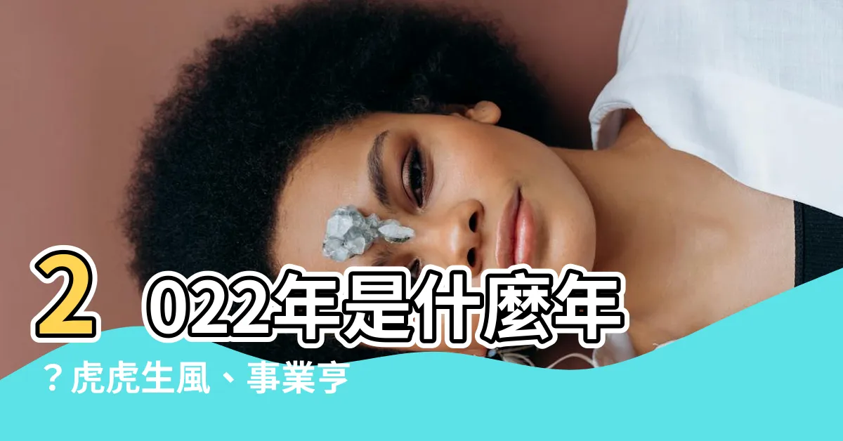 【2022年是什麼年】2022年是什麼年？虎虎生風、事業亨通、好運旺旺到！