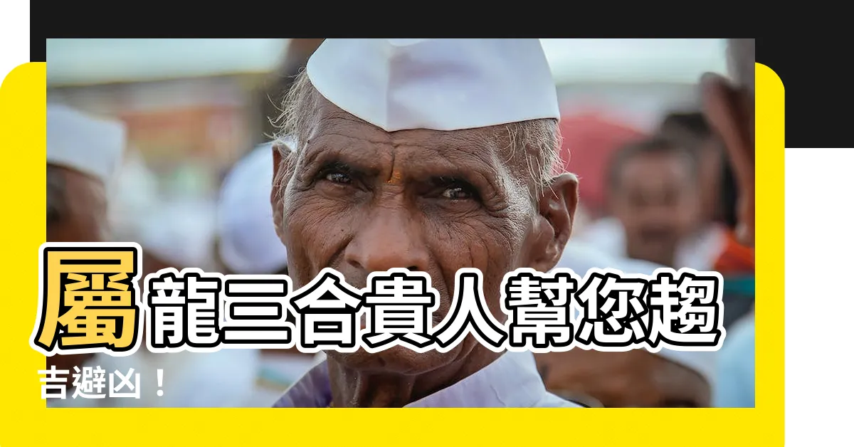 【龍三合貴人】屬龍三合貴人幫您趨吉避兇！