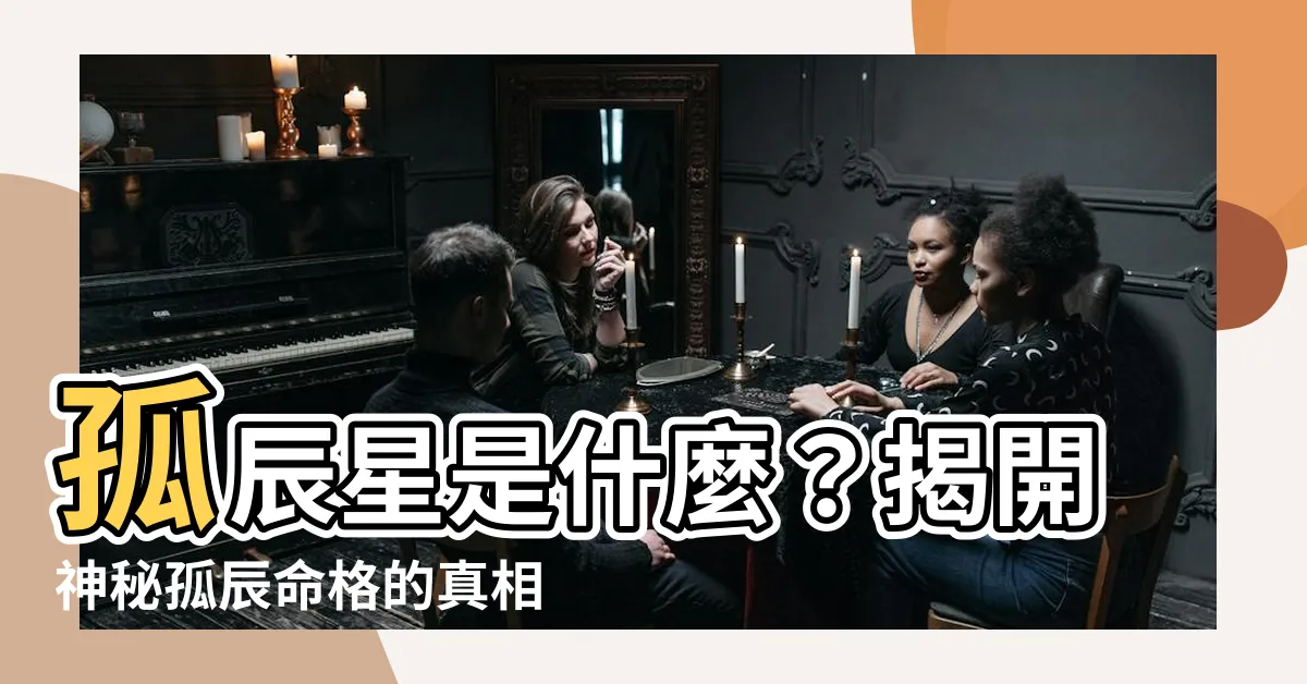 【孤辰星是什麼】孤辰星是什麼？揭開神秘孤辰命格的真相！