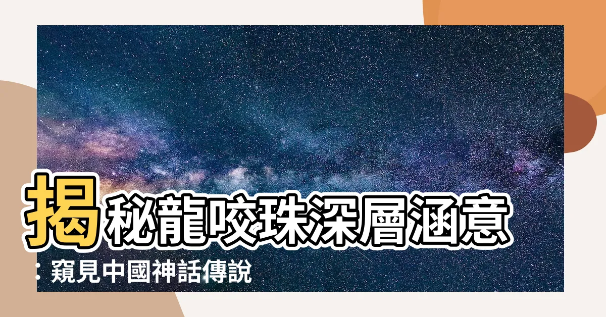 【龍咬珠意思】揭秘龍咬珠深層涵意：窺見中國神話傳説的精妙