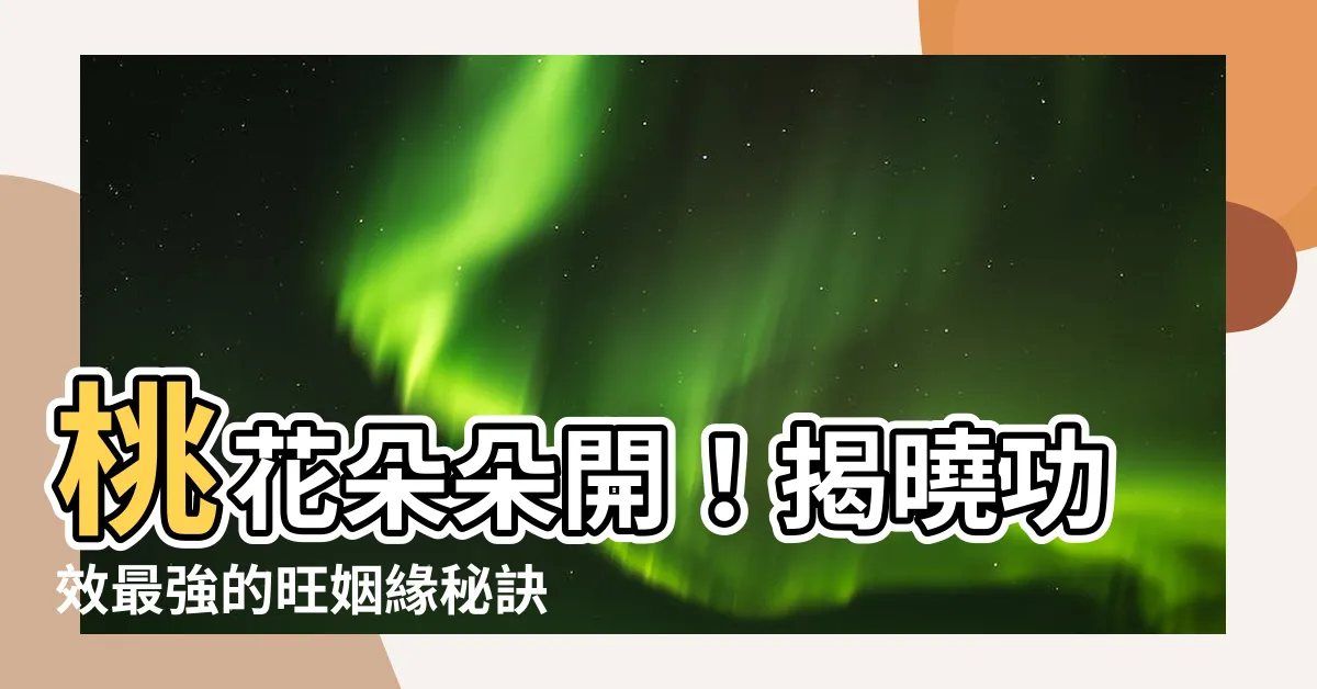 【功效最強的旺姻緣的方法】桃花朵朵開！揭曉功效最強的旺姻緣秘訣，讓你愛情運爆棚！
