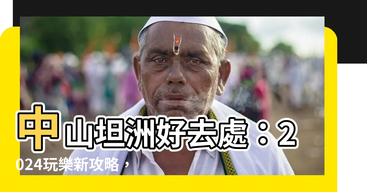 【中山坦洲好去處】中山坦洲好去處：2024玩樂新攻略，景點推薦一網打盡！