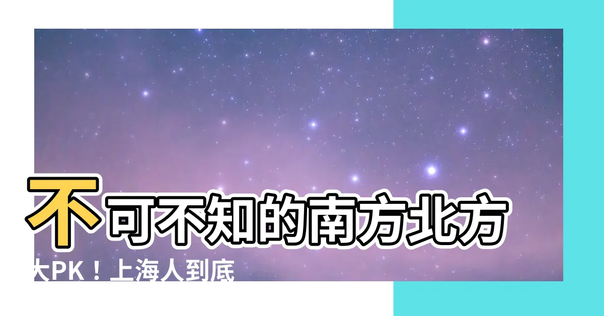 【南北方】不可不知的南方北方大PK！上海人到底歸哪邊？