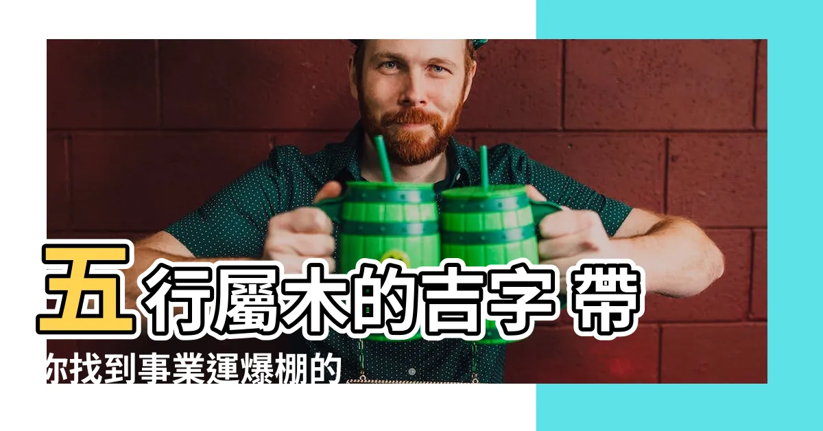 【五行屬木的吉字】五行屬木的吉字 帶你找到事業運爆棚的幸運符