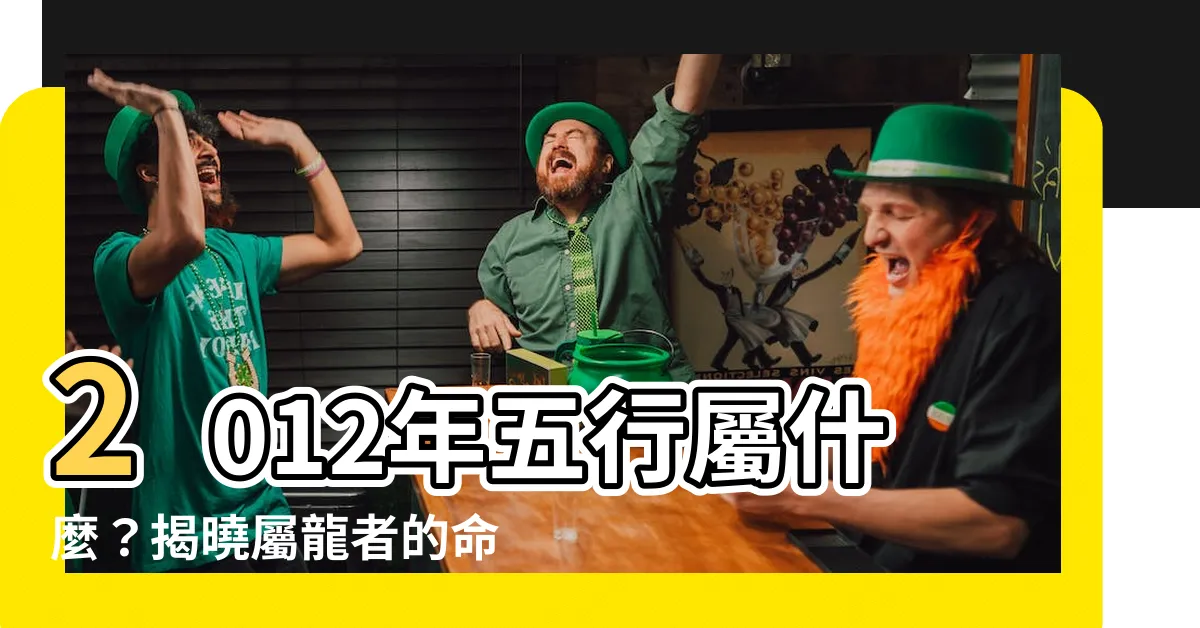 【2012年五行屬什麼】2012年五行屬什麼？揭曉屬龍者的命運軌跡！