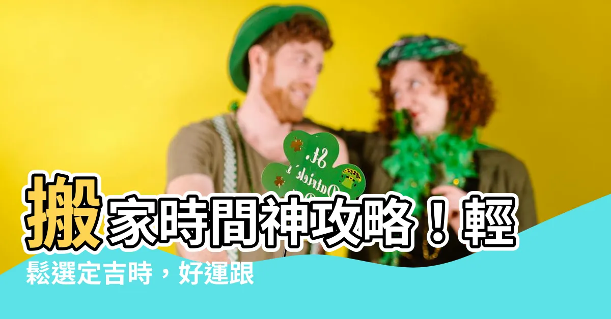 【搬家時間】搬家時間神攻略！輕鬆選定吉時，好運跟著搬新家！