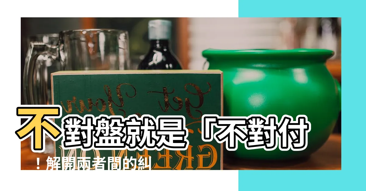 【不對付 意思】不對盤就是「不對付」！解開兩者間的糾纏關係