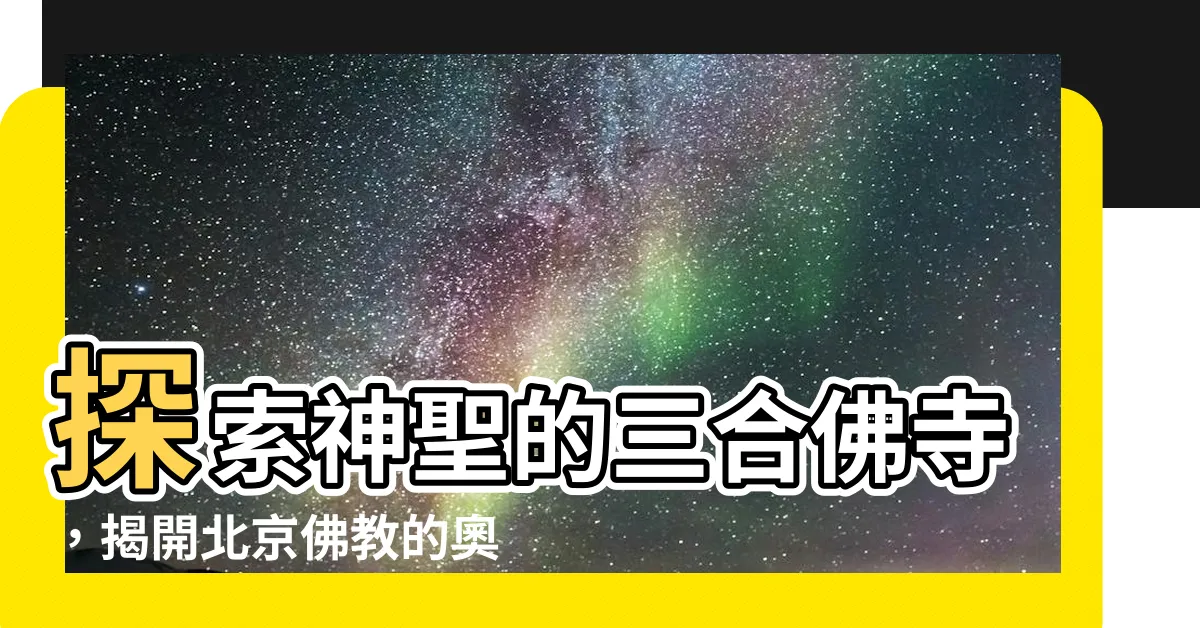 【三合佛寺】探索神聖的三合佛寺,揭開北京佛教的奧秘
