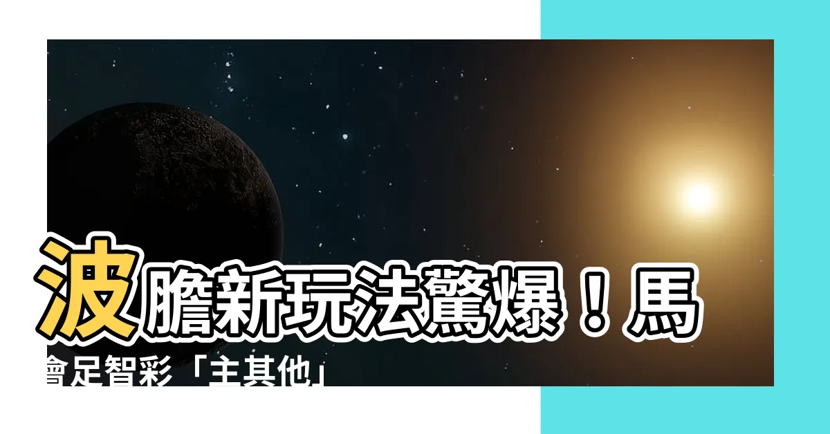 【主其他 意思】波膽新玩法驚爆！馬會足智彩「主其他」分拆驚喜！