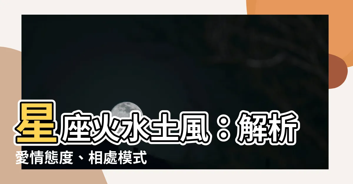 【星座 火水土風】星座火水土風:解析愛情態度、相處模式與元素特性