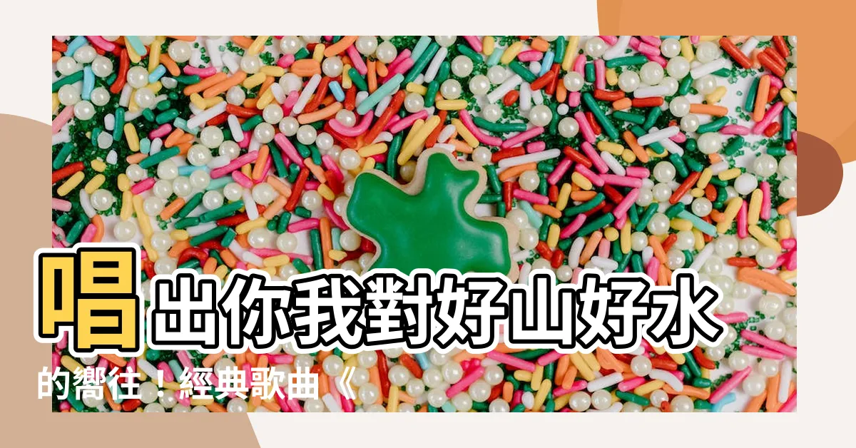【好山好水好地方】唱出你我對好山好水的嚮往！經典歌曲《好山好水好地方》揭密