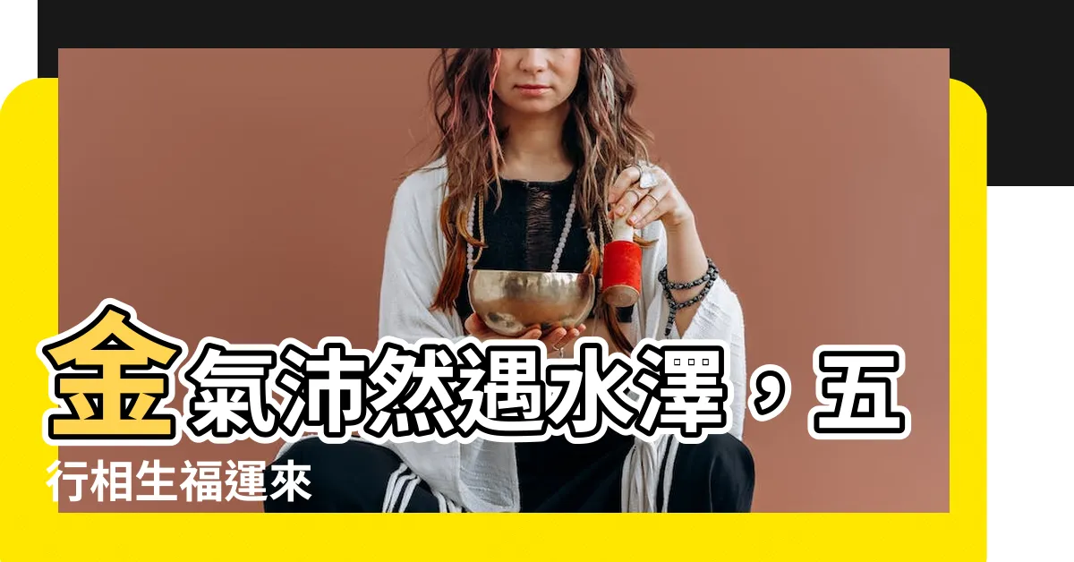 【金和水】金氣沛然遇水澤，五行相生福運來