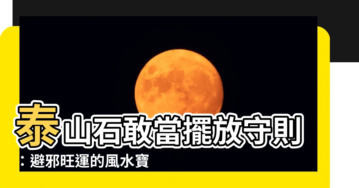 【泰山石敢當 擺放】泰山石敢當擺放守則：避邪旺運的風水寶典