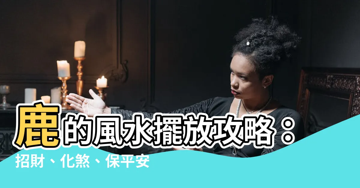 【鹿 風水】鹿的風水擺放攻略：招財、化煞、保平安！