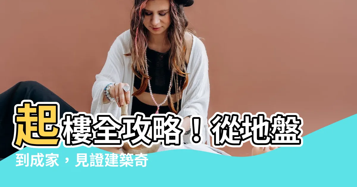 【起樓工序】起樓全攻略！從地盤到成家，見證建築奇蹟的起樓工序