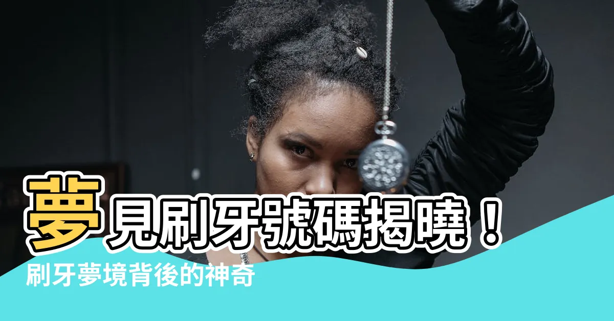 【夢見刷牙號碼】夢見刷牙號碼揭曉！刷牙夢境背後的神奇數字