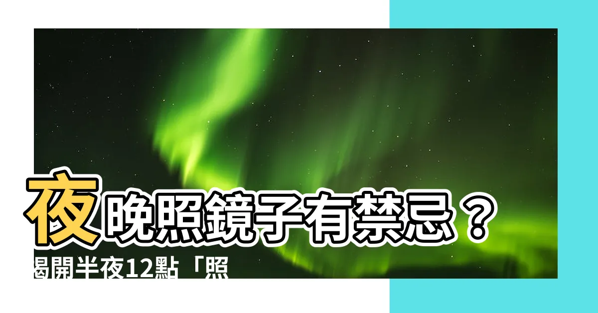 【晚上照鏡子】夜晚照鏡子有禁忌？揭開半夜12點「照見不該見」的傳説