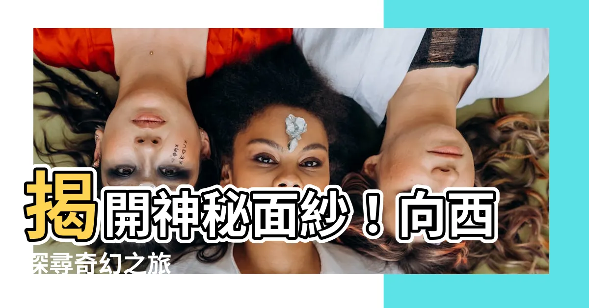 【向西】揭開神秘面紗!向西探尋奇幻之旅