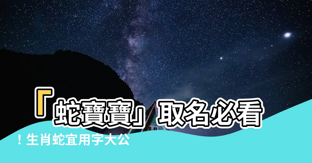 【蛇名字】「蛇寶寶」取名必看！生肖蛇宜用字大公開