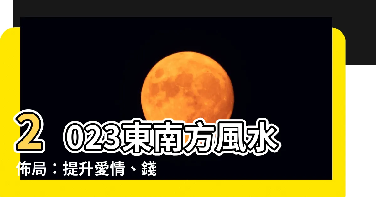 【東南方位風水2023】2023東南方風水佈局：提升愛情、錢財，招桃花、旺偏財運！