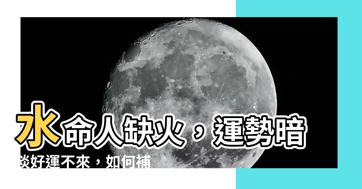 【水命人缺火】水命人缺火,運勢暗淡好運不來,如何補救?