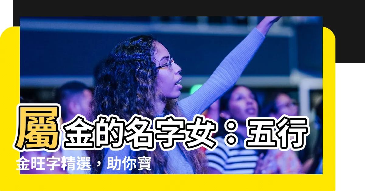 【屬金的名字女】屬金的名字女：五行金旺字精選，助你寶寶運勢亨通