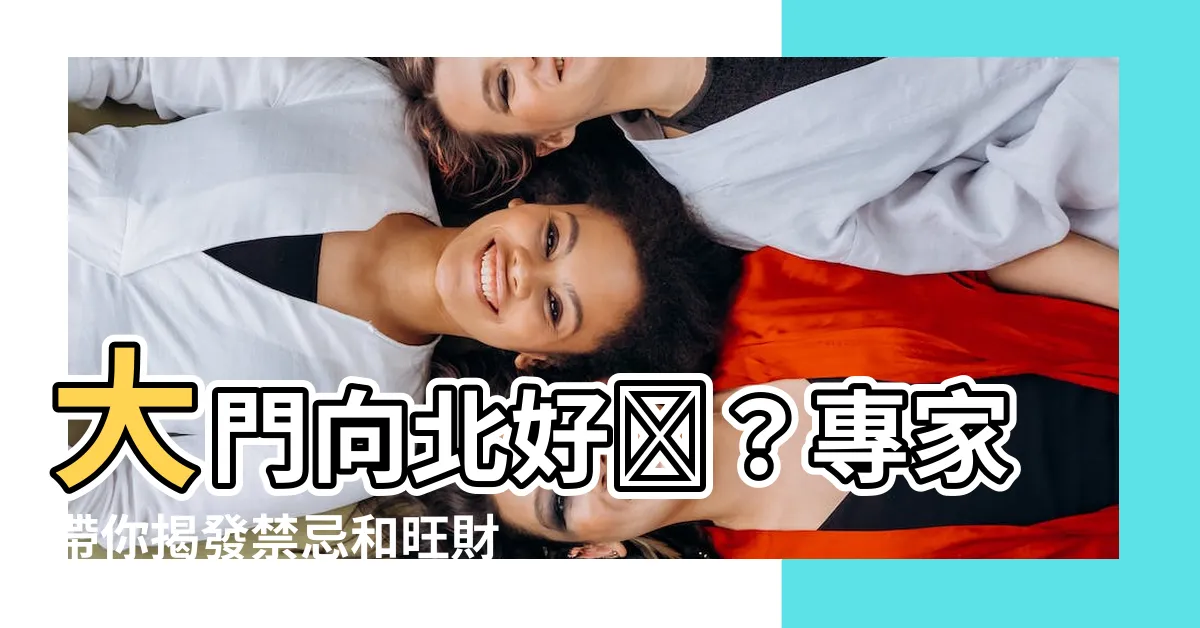 【大門向北好嗎】大門向北好嗎？專家帶你揭發禁忌和旺財秘訣！